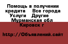 Помощь в получении кредита  - Все города Услуги » Другие   . Мурманская обл.,Кировск г.